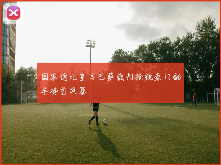 国家德比皇马巴萨裁判抢镜豪门翻车榜首风暴